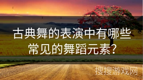 古典舞的表演中有哪些常见的舞蹈元素？
