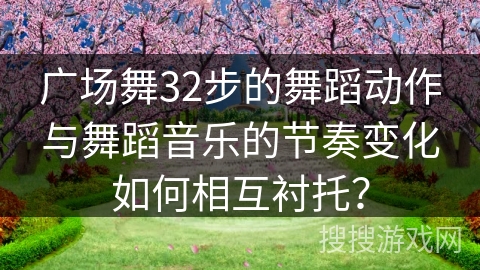 广场舞32步的舞蹈动作与舞蹈音乐的节奏变化如何相互衬托? 广场舞32步的舞蹈动作与舞蹈音乐的节奏变化如何相互衬托?