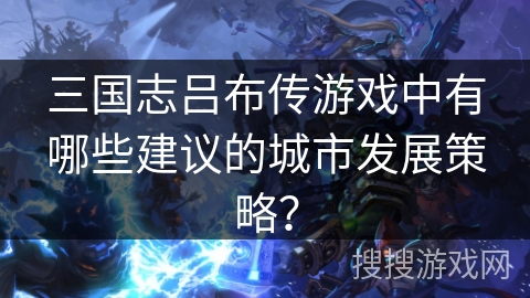 三国志吕布传游戏中有哪些建议的城市发展策略? 三国志吕布传游戏中有哪些建议的城市发展策略?