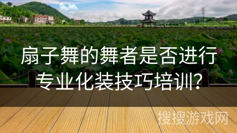 扇子舞的舞者是否进行专业化装技巧培训？