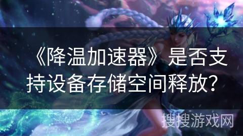 《降温加速器》是否支持设备存储空间释放? 《降温加速器》是否支持设备存储空间释放?