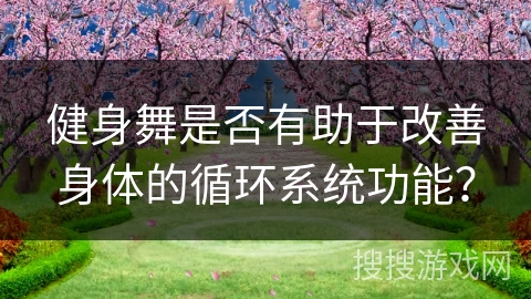 健身舞是否有助于改善身体的循环系统功能？