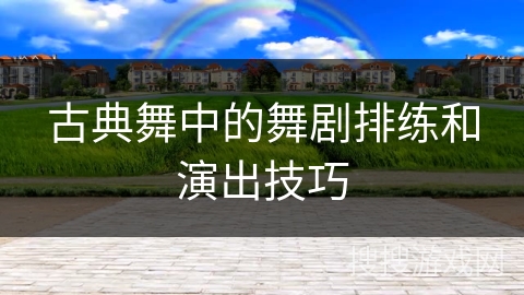 古典舞中的舞剧排练和演出技巧