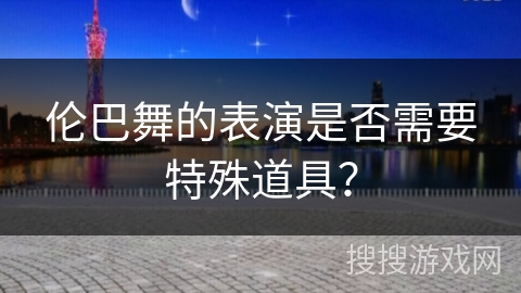 伦巴舞的表演是否需要特殊道具？