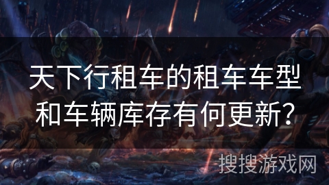 天下行租车的租车车型和车辆库存有何更新？