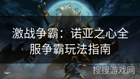 激战争霸:诺亚之心全服争霸玩法指南 激战争霸:诺亚之心全服争霸玩法指南