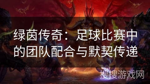 绿茵传奇:足球比赛中的团队配合与默契传递 绿茵传奇:足球比赛中的团队配合与默契传递