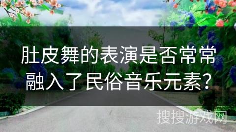 肚皮舞的表演是否常常融入了民俗音乐元素？