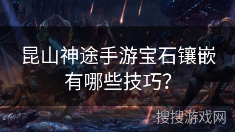 昆山神途手游宝石镶嵌有哪些技巧？