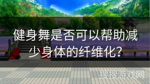 健身舞是否可以帮助减少身体的纤维化？