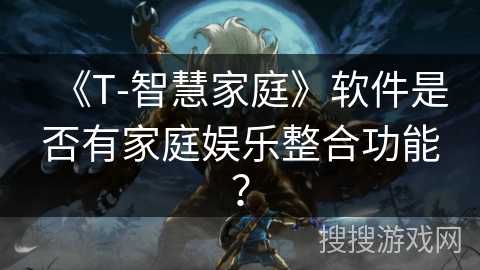 《T-智慧家庭》软件是否有家庭娱乐整合功能? 《T-智慧家庭》软件是否有家庭娱乐整合功能?
