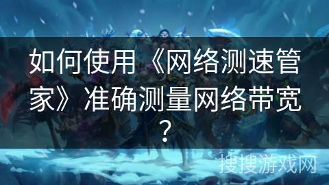 如何使用《网络测速管家》准确测量网络带宽？