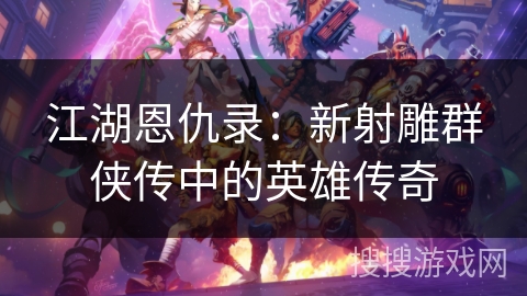 江湖恩仇录：新射雕群侠传中的英雄传奇