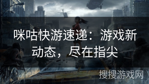 咪咕快游速递：游戏新动态，尽在指尖