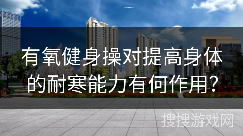 有氧健身操对提高身体的耐寒能力有何作用？