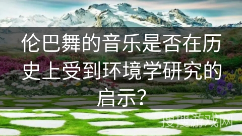 伦巴舞的音乐是否在历史上受到环境学研究的启示？