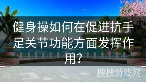 健身操如何在促进抗手足关节功能方面发挥作用？