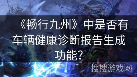 《畅行九州》中是否有车辆健康诊断报告生成功能？