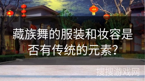 藏族舞的服装和妆容是否有传统的元素？