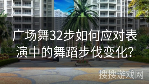 广场舞32步如何应对表演中的舞蹈步伐变化？