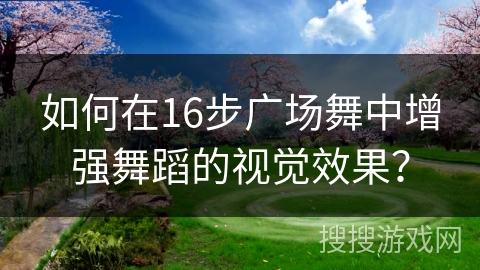 如何在16步广场舞中增强舞蹈的视觉效果？