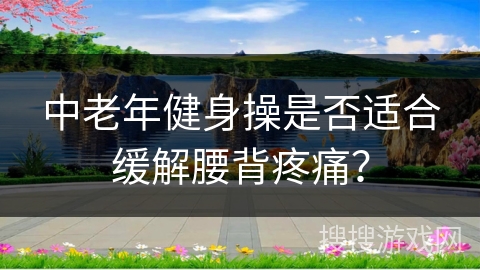 中老年健身操是否适合缓解腰背疼痛？