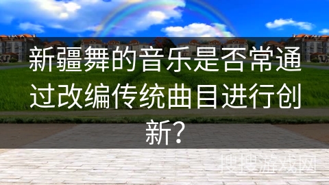 新疆舞的音乐是否常通过改编传统曲目进行创新？