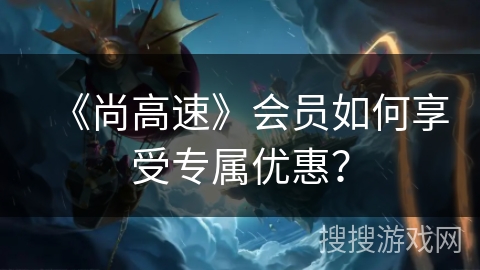 《尚高速》会员如何享受专属优惠？