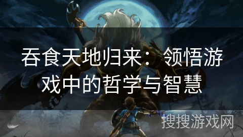 吞食天地归来:领悟游戏中的哲学与智慧 吞食天地归来:领悟游戏中的哲学与智慧