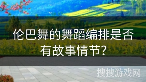 伦巴舞的舞蹈编排是否有故事情节？