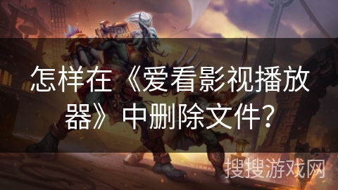 怎样在《爱看影视播放器》中删除文件？