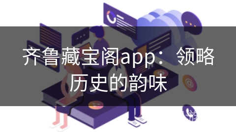 齐鲁藏宝阁app：领略历史的韵味