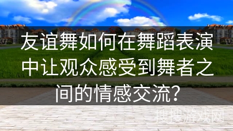 友谊舞如何在舞蹈表演中让观众感受到舞者之间的情感交流？