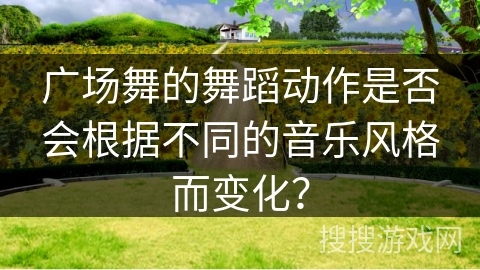 广场舞的舞蹈动作是否会根据不同的音乐风格而变化？