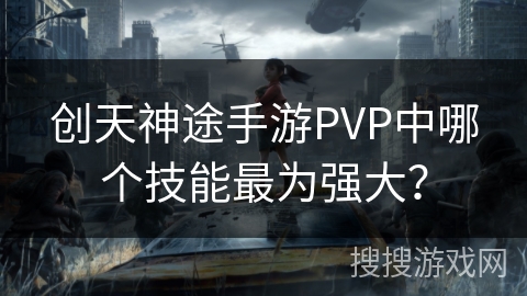 创天神途手游PVP中哪个技能最为强大？