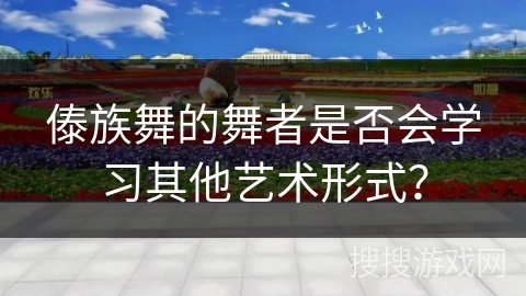 傣族舞的舞者是否会学习其他艺术形式？