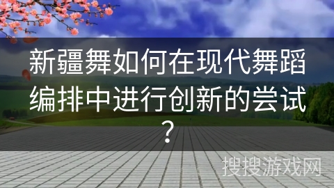 新疆舞如何在现代舞蹈编排中进行创新的尝试？