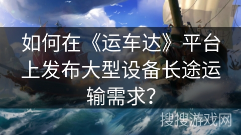 如何在《运车达》平台上发布大型设备长途运输需求？