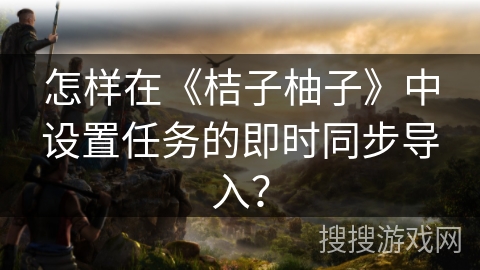 怎样在《桔子柚子》中设置任务的即时同步导入？