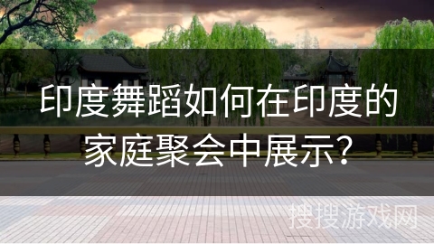 印度舞蹈如何在印度的家庭聚会中展示？
