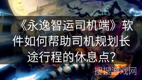 《永逸智运司机端》软件如何帮助司机规划长途行程的休息点? 《永逸智运司机端》软件如何帮助司机规划长途行程的休息点?