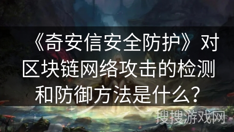《奇安信安全防护》对区块链网络攻击的检测和防御方法是什么？