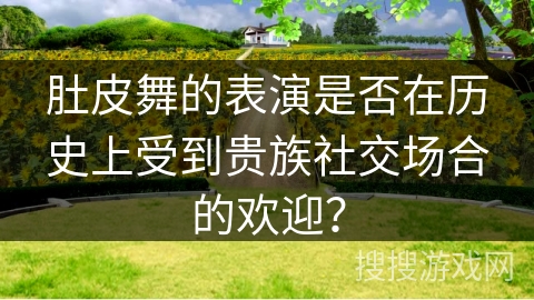 肚皮舞的表演是否在历史上受到贵族社交场合的欢迎? 肚皮舞的表演是否在历史上受到贵族社交场合的欢迎?