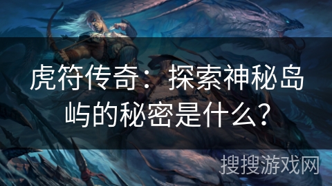 虎符传奇:探索神秘岛屿的秘密是什么? 虎符传奇:探索神秘岛屿的秘密是什么?