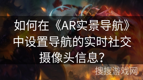 如何在《AR实景导航》中设置导航的实时社交摄像头信息? 如何在《AR实景导航》中设置导航的实时社交摄像头信息?