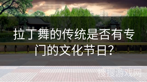 拉丁舞的传统是否有专门的文化节日？