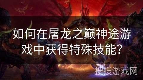 如何在屠龙之巅神途游戏中获得特殊技能？