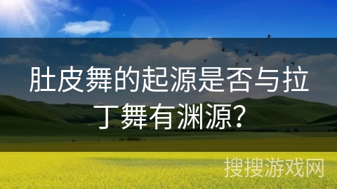 肚皮舞的起源是否与拉丁舞有渊源？