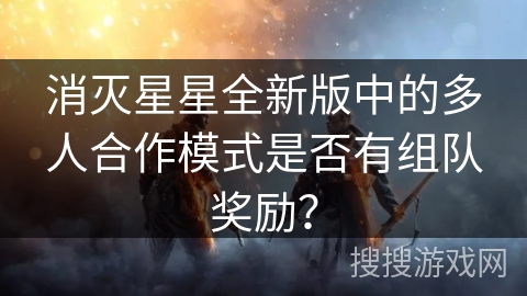消灭星星全新版中的多人合作模式是否有组队奖励? 消灭星星全新版中的多人合作模式是否有组队奖励?