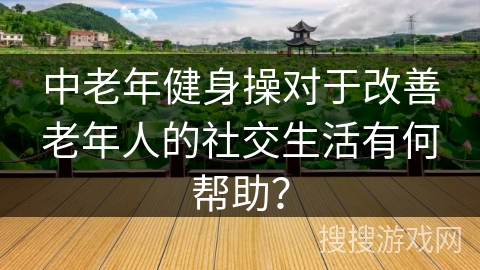 中老年健身操对于改善老年人的社交生活有何帮助? 中老年健身操对于改善老年人的社交生活有何帮助?